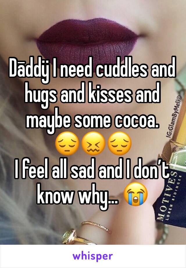 Dāddÿ I need cuddles and hugs and kisses and maybe some cocoa.
😔😖😔
I feel all sad and I don’t know why... 😭