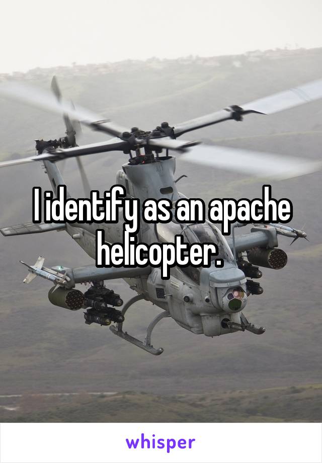 I identify as an apache helicopter. 