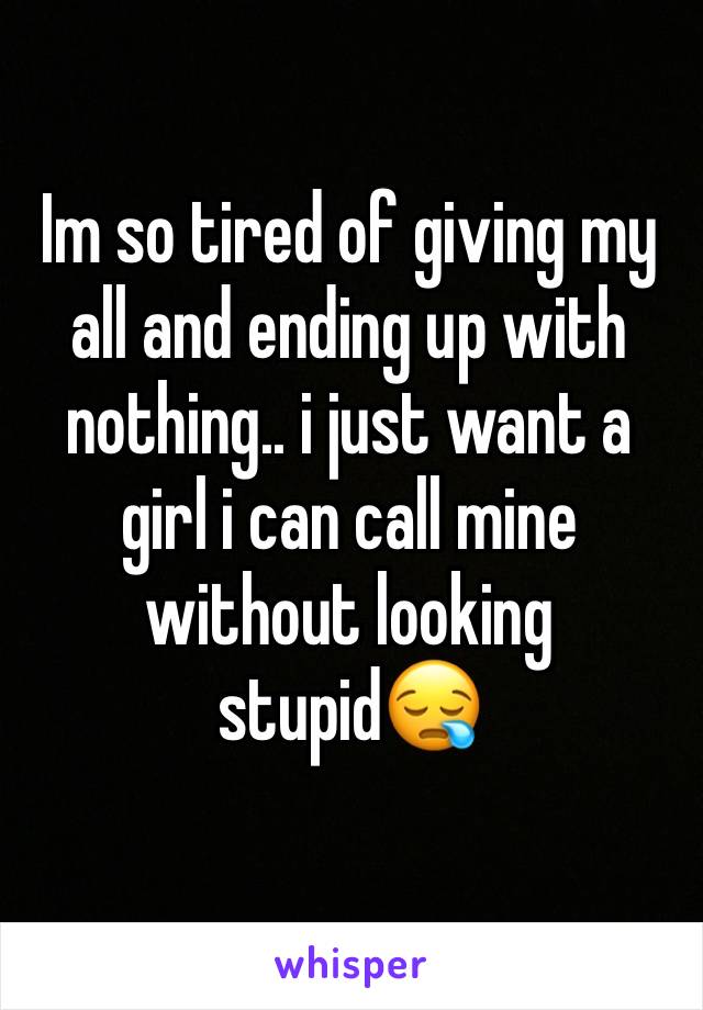 Im so tired of giving my all and ending up with nothing.. i just want a girl i can call mine without looking stupid😪