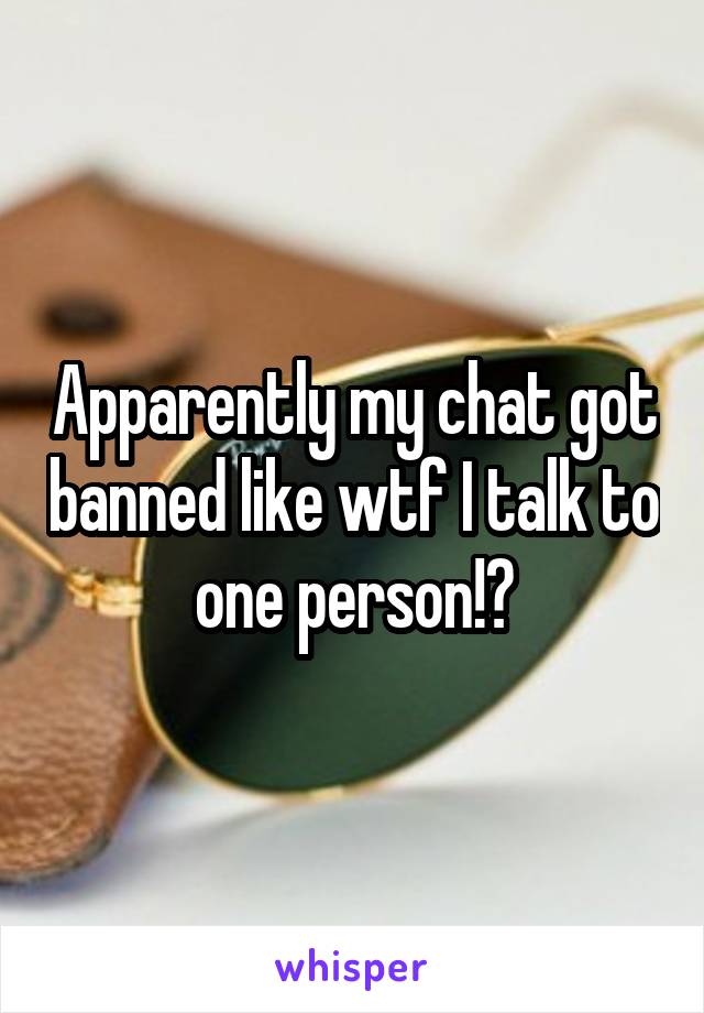 Apparently my chat got banned like wtf I talk to one person!?