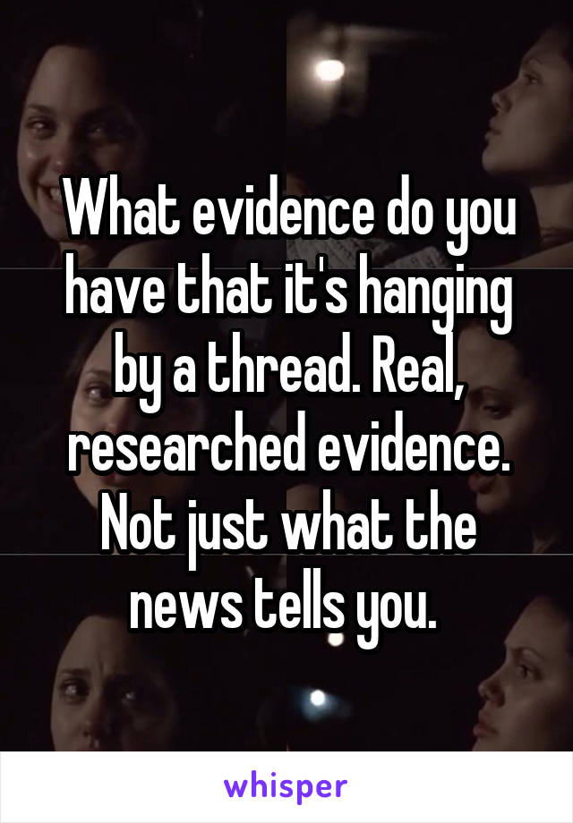 What evidence do you have that it's hanging by a thread. Real, researched evidence. Not just what the news tells you. 