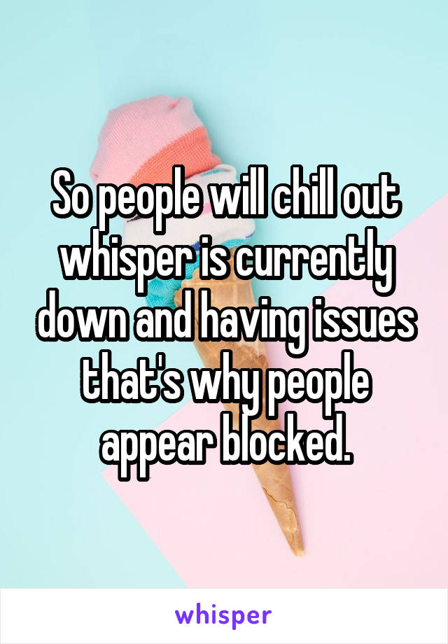 So people will chill out whisper is currently down and having issues that's why people appear blocked.