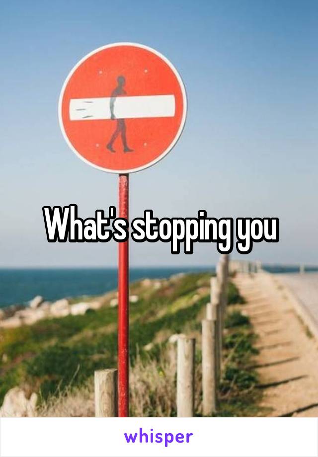 What's stopping you