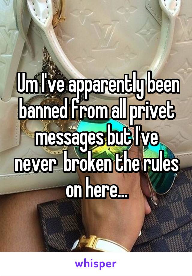  Um I've apparently been banned from all privet messages but I've never  broken the rules on here...