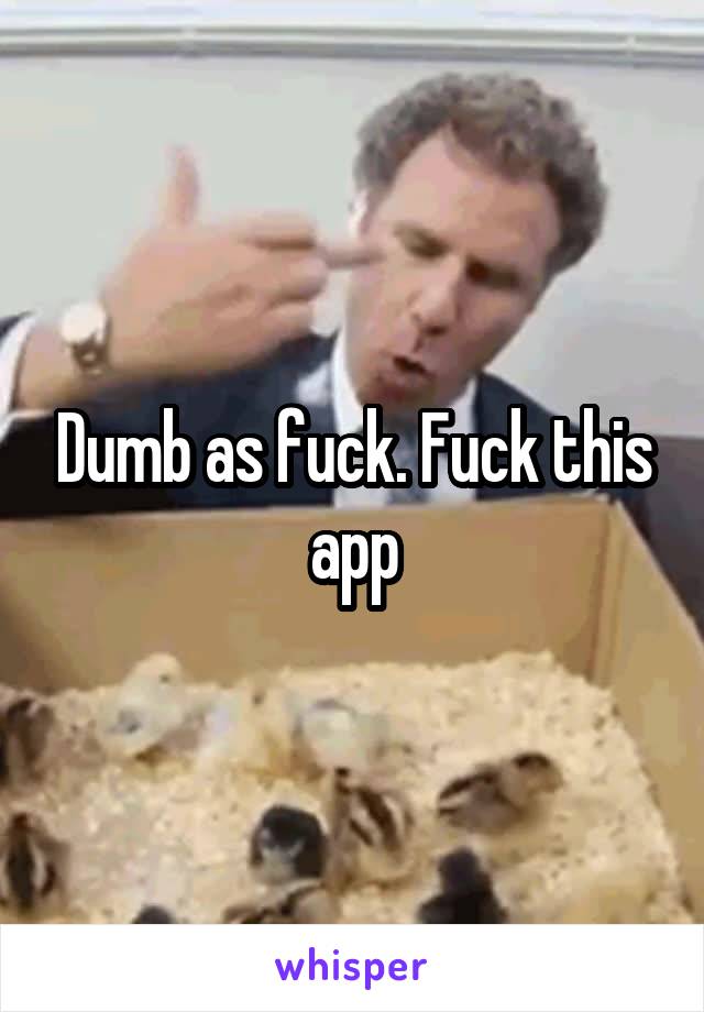 Dumb as fuck. Fuck this app