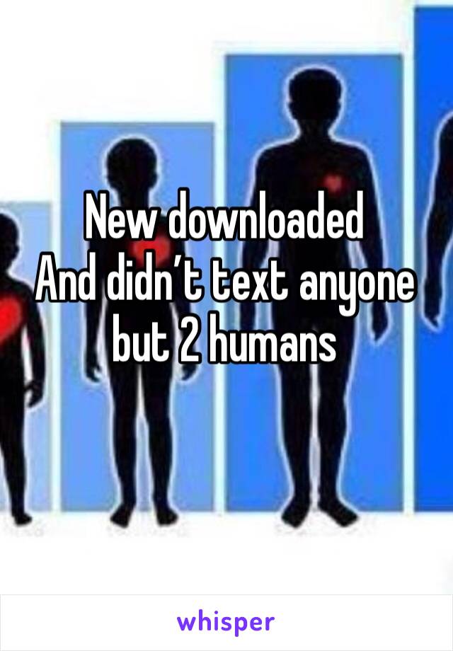 New downloaded 
And didn’t text anyone but 2 humans