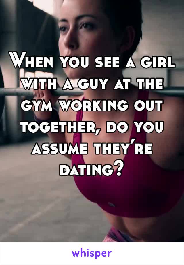 When you see a girl with a guy at the gym working out together, do you assume they’re dating? 