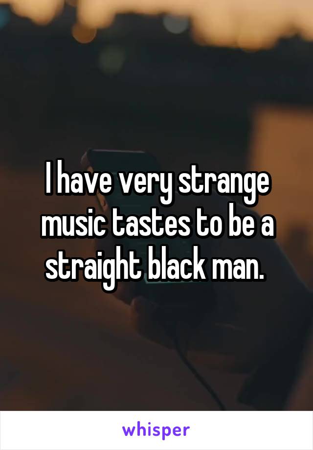 I have very strange music tastes to be a straight black man. 
