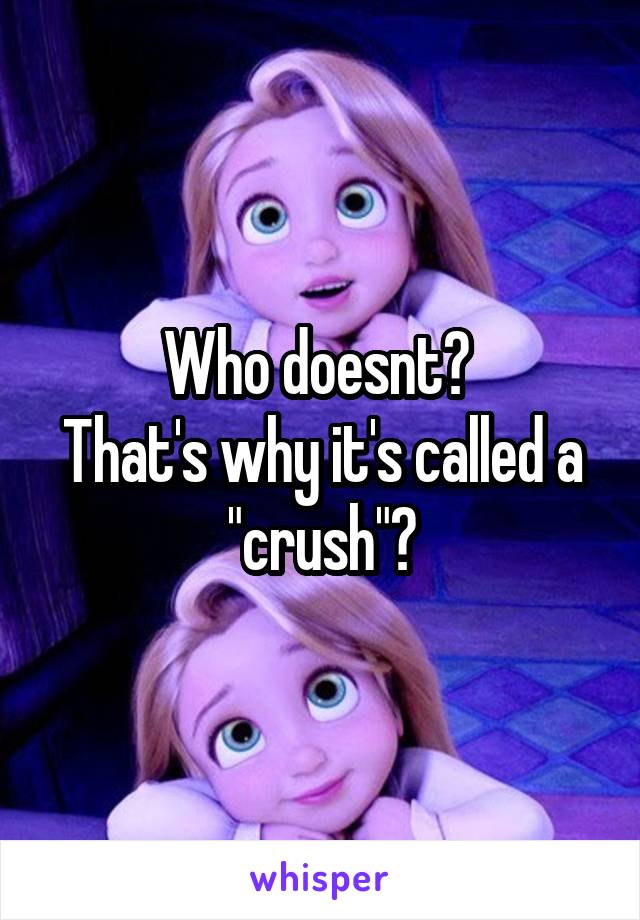 Who doesnt? 
That's why it's called a "crush"?