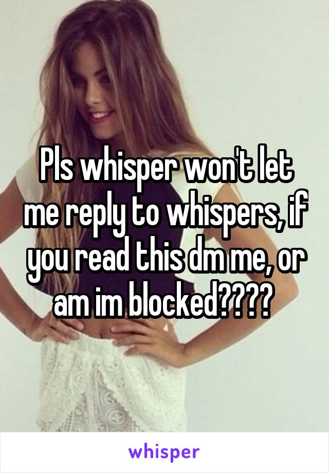 Pls whisper won't let me reply to whispers, if you read this dm me, or am im blocked???? 
