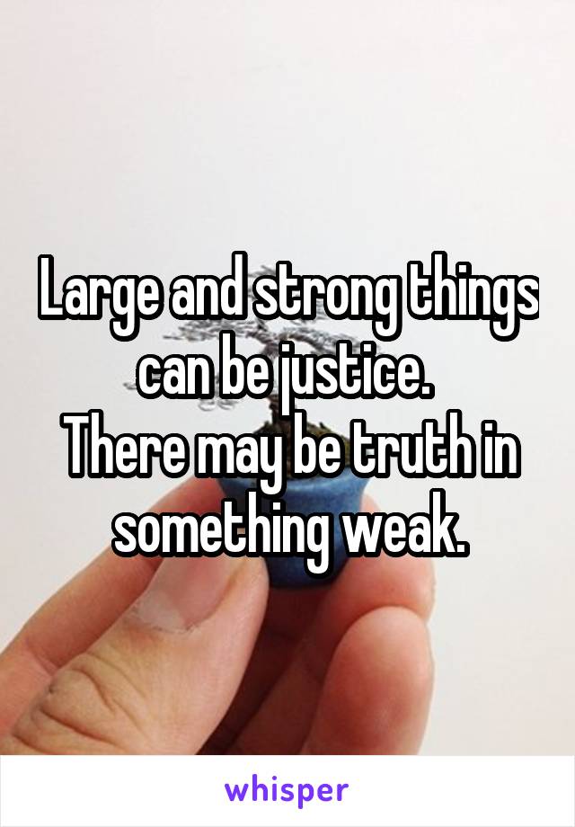 Large and strong things can be justice. 
There may be truth in something weak.