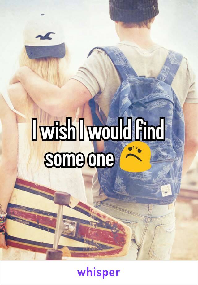 I wish I would find some one 😟
