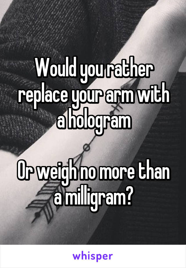 Would you rather replace your arm with a hologram

Or weigh no more than a milligram?