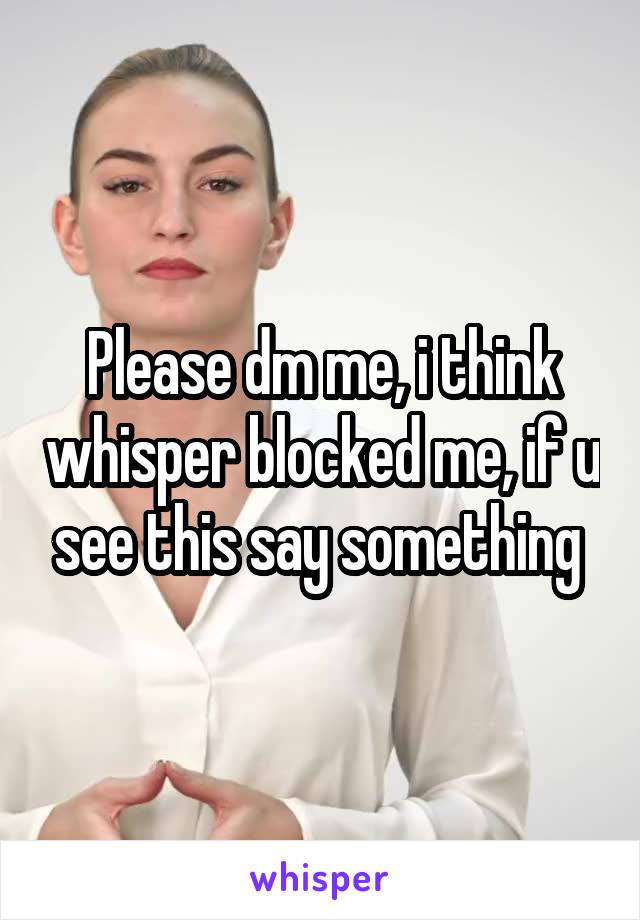 Please dm me, i think whisper blocked me, if u see this say something 