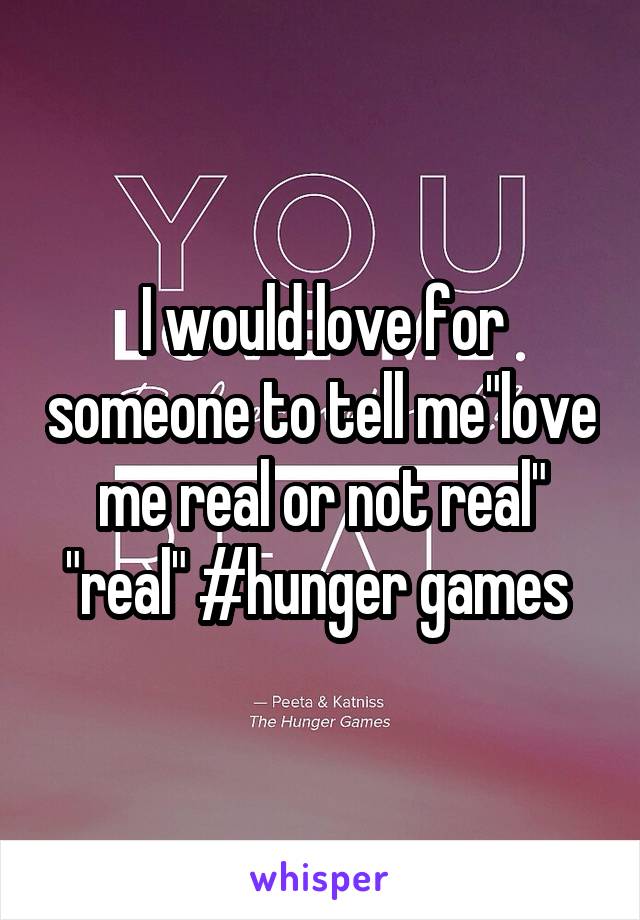 I would love for someone to tell me"love me real or not real" "real" #hunger games 