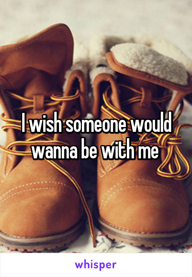 I wish someone would wanna be with me 