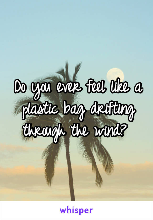 Do you ever feel like a plastic bag drifting through the wind? 