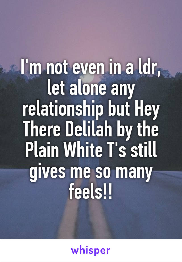 I'm not even in a ldr, let alone any relationship but Hey There Delilah by the Plain White T's still gives me so many feels!!