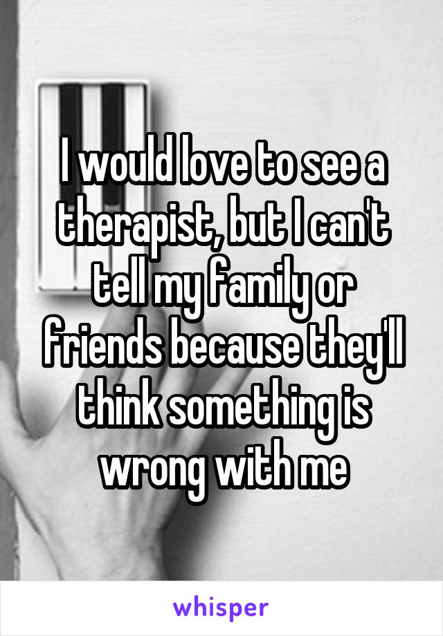 I would love to see a therapist, but I can't tell my family or friends because they'll think something is wrong with me