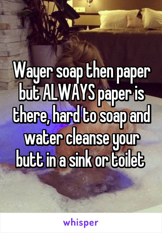 Wayer soap then paper but ALWAYS paper is there, hard to soap and water cleanse your butt in a sink or toilet 