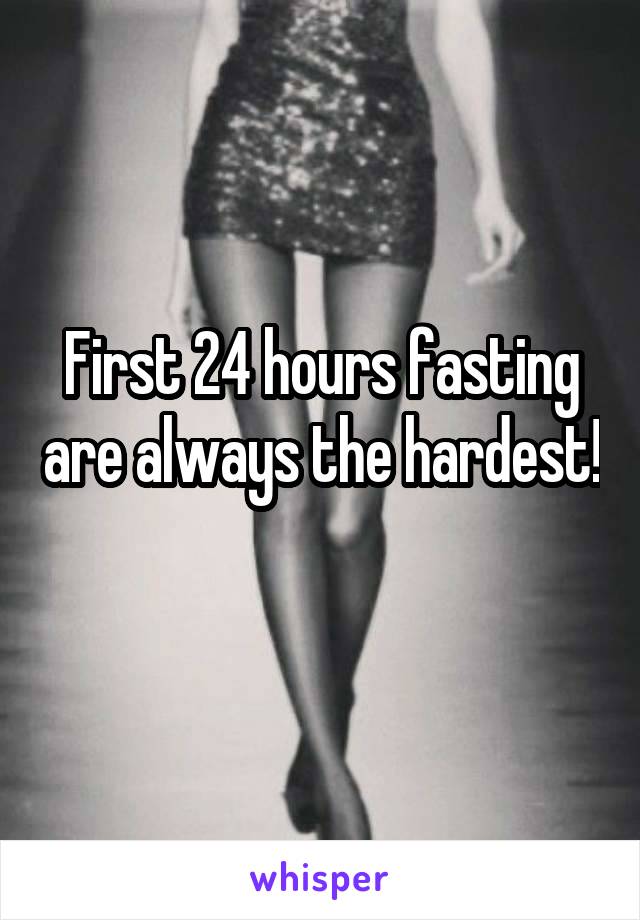 First 24 hours fasting are always the hardest! 