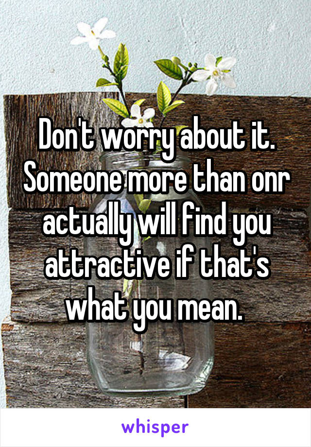 Don't worry about it. Someone more than onr actually will find you attractive if that's what you mean. 