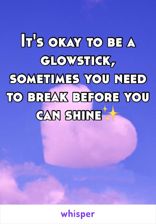 It's okay to be a glowstick, sometimes you need to break before you can shine✨