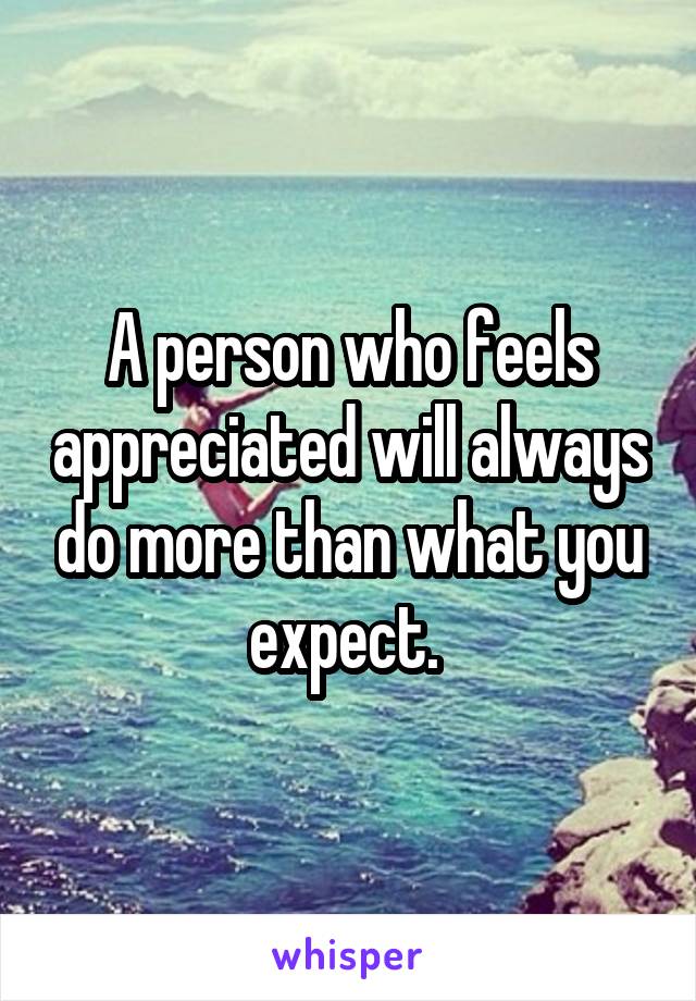 A person who feels appreciated will always do more than what you expect. 