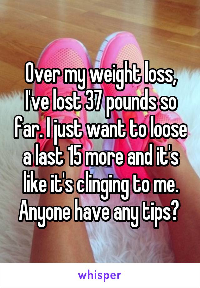 Over my weight loss, I've lost 37 pounds so far. I just want to loose a last 15 more and it's like it's clinging to me. Anyone have any tips? 