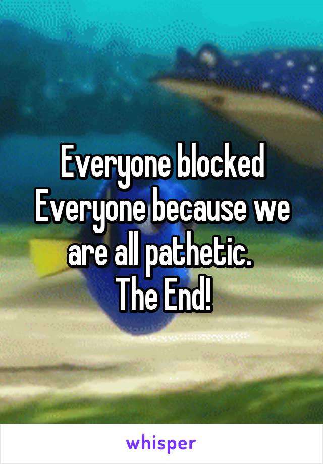 Everyone blocked Everyone because we are all pathetic. 
The End!