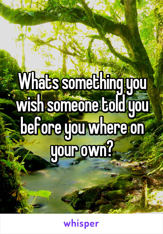 Whats something you wish someone told you before you where on your own?