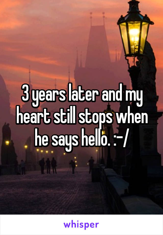 3 years later and my heart still stops when he says hello. :-/