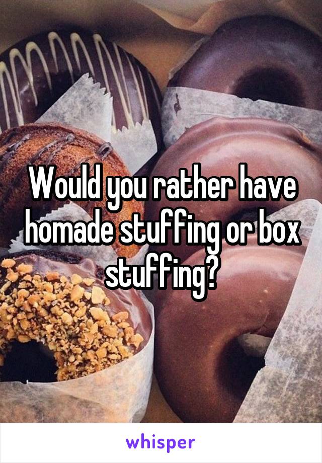 Would you rather have homade stuffing or box stuffing?