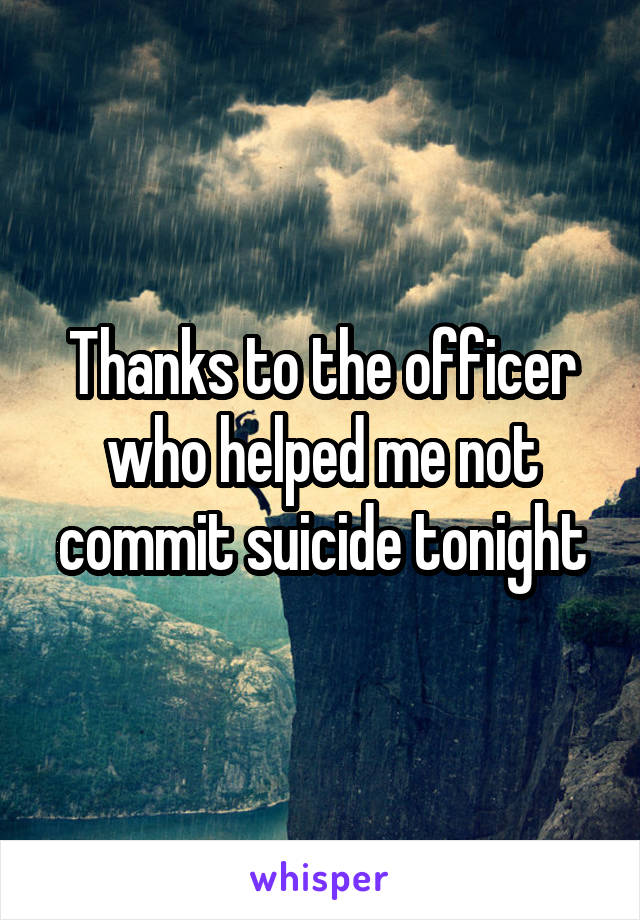 Thanks to the officer who helped me not commit suicide tonight