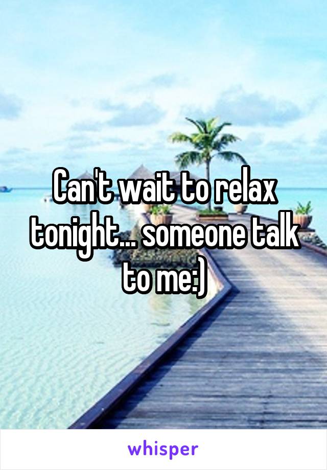 Can't wait to relax tonight... someone talk to me:)