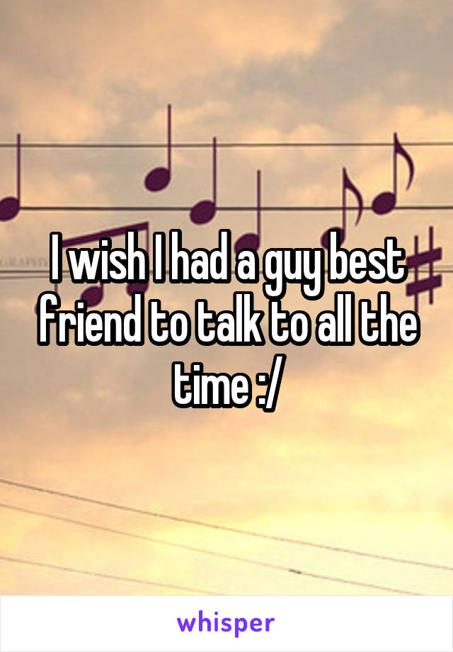 I wish I had a guy best friend to talk to all the time :/