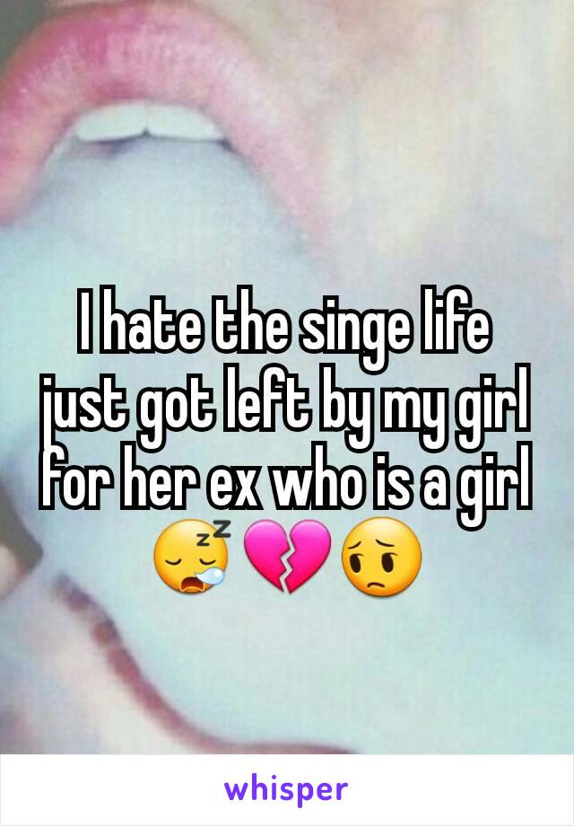 I hate the singe life just got left by my girl for her ex who is a girl
😪💔😔