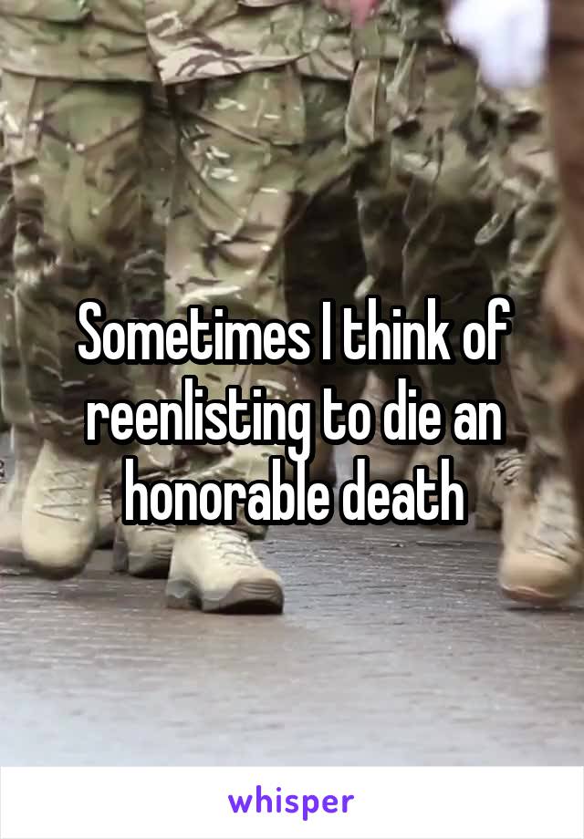 Sometimes I think of reenlisting to die an honorable death