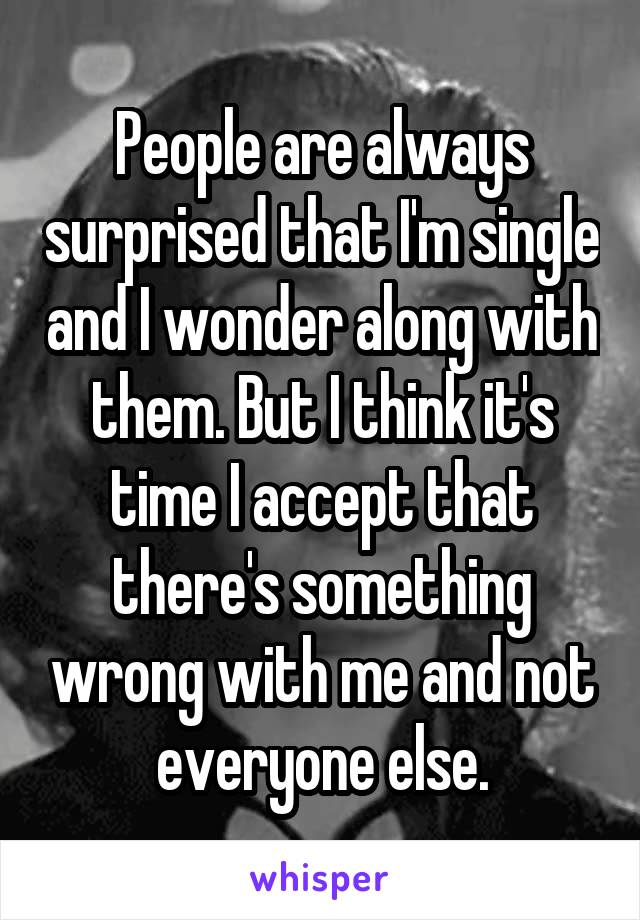People are always surprised that I'm single and I wonder along with them. But I think it's time I accept that there's something wrong with me and not everyone else.
