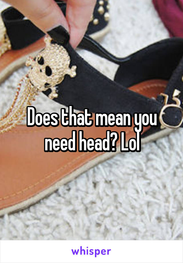 Does that mean you need head? Lol