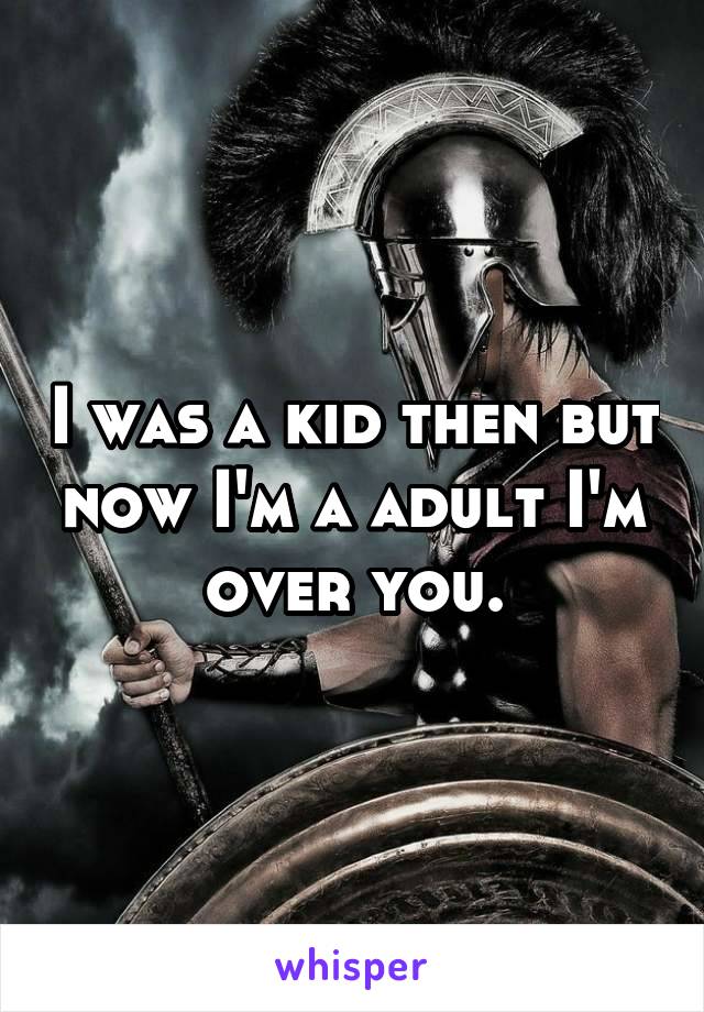 I was a kid then but now I'm a adult I'm over you.