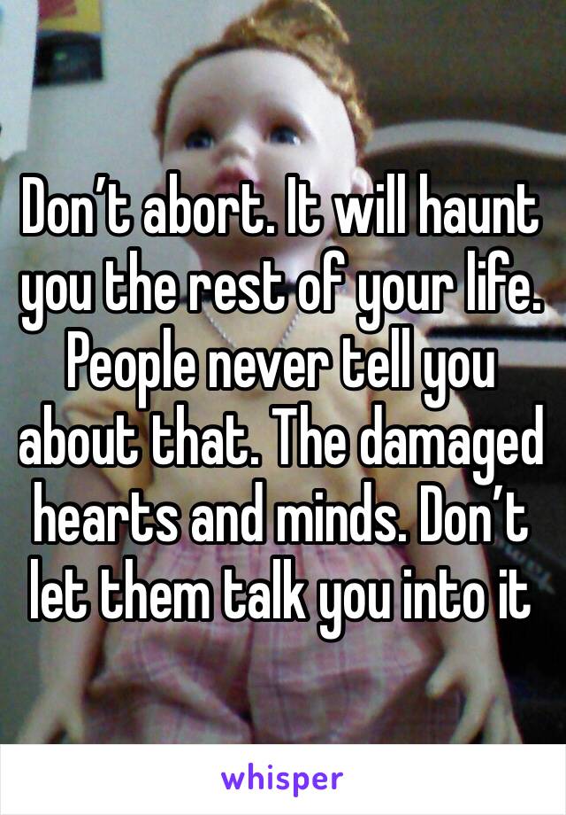 Don’t abort. It will haunt you the rest of your life. People never tell you about that. The damaged  hearts and minds. Don’t let them talk you into it 