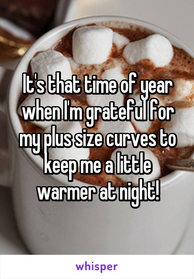 It's that time of year when I'm grateful for my plus size curves to keep me a little warmer at night!