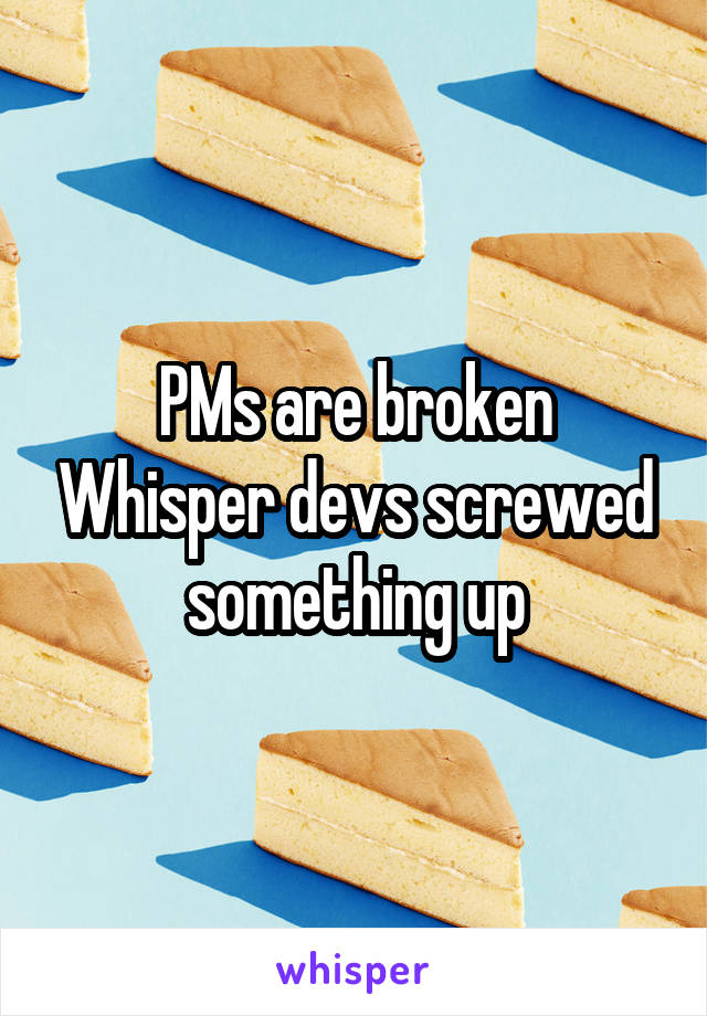 PMs are broken Whisper devs screwed something up