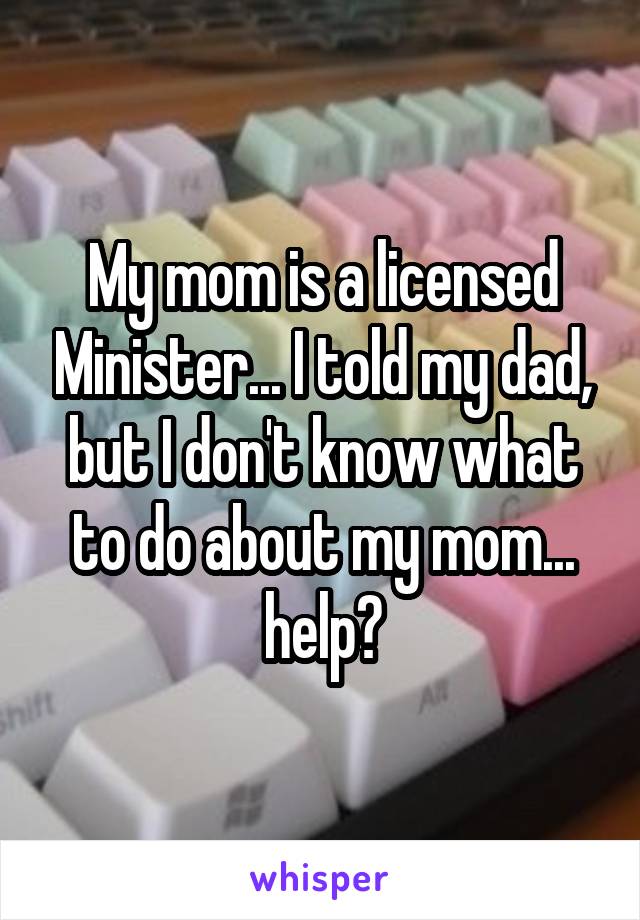 My mom is a licensed Minister... I told my dad, but I don't know what to do about my mom... help?