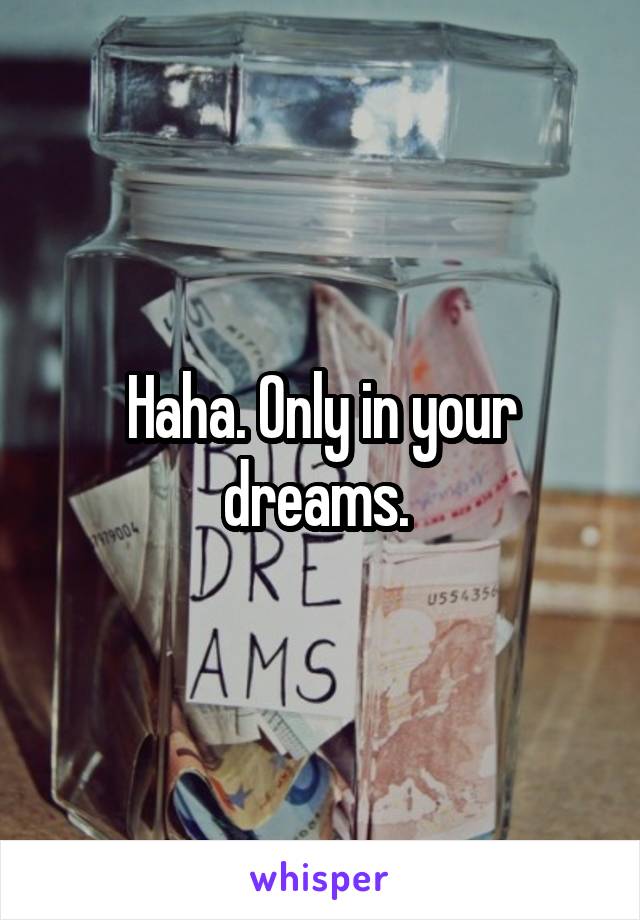 Haha. Only in your dreams. 