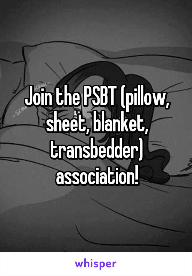 Join the PSBT (pillow, sheet, blanket, transbedder) association!