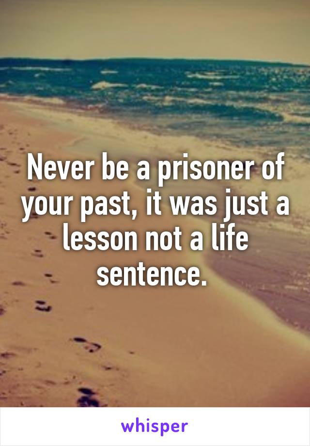 Never be a prisoner of your past, it was just a lesson not a life sentence. 