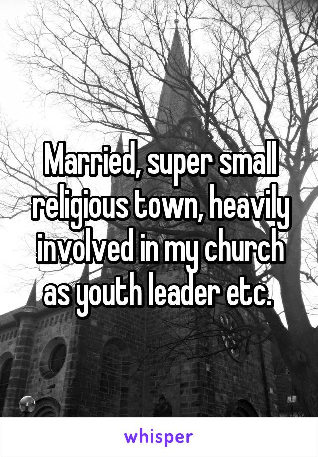 Married, super small religious town, heavily involved in my church as youth leader etc. 