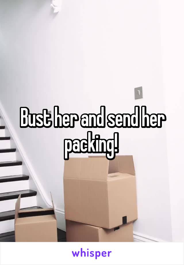 Bust her and send her packing! 